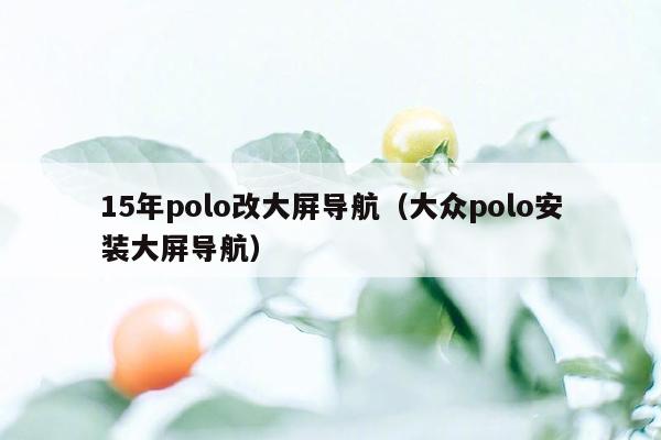 15年polo改大屏导航（大众polo安装大屏导航）