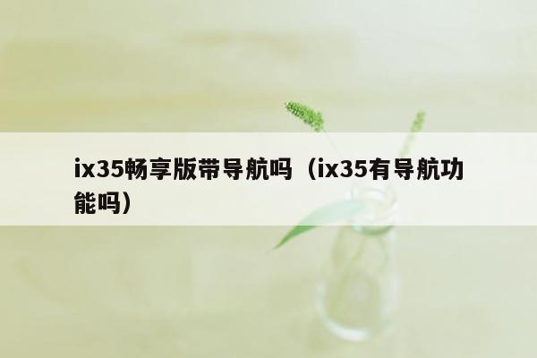 ix35畅享版带导航吗（ix35有导航功能吗）