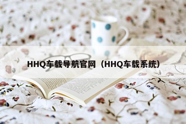 HHQ车载导航官网（HHQ车载系统）