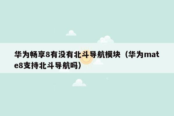 华为畅享8有没有北斗导航模块（华为mate8支持北斗导航吗）