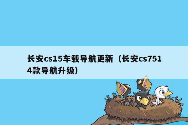 长安cs15车载导航更新（长安cs7514款导航升级）