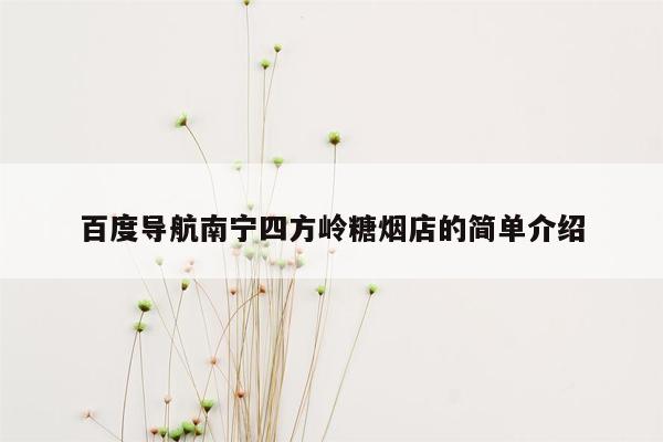 百度导航南宁四方岭糖烟店的简单介绍