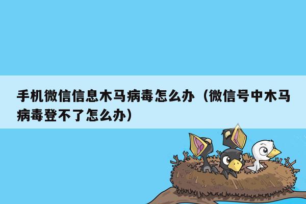 手机微信信息木马病毒怎么办（微信号中木马病毒登不了怎么办）