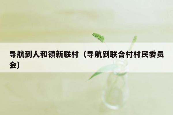 导航到人和镇新联村（导航到联合村村民委员会）