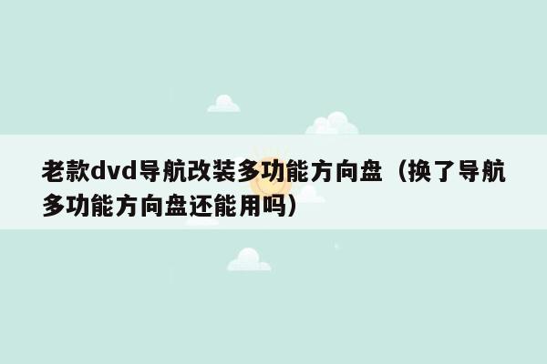 老款dvd导航改装多功能方向盘（换了导航多功能方向盘还能用吗）