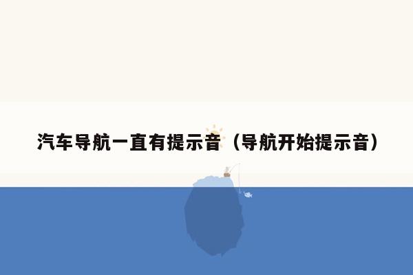 汽车导航一直有提示音（导航开始提示音）