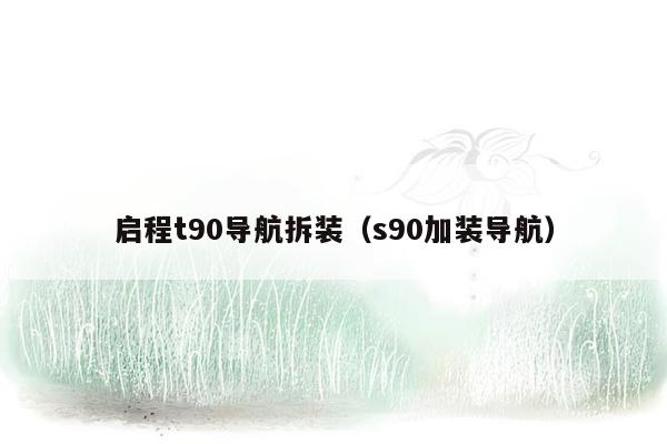 启程t90导航拆装（s90加装导航）