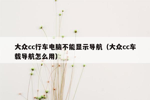 大众cc行车电脑不能显示导航（大众cc车载导航怎么用）