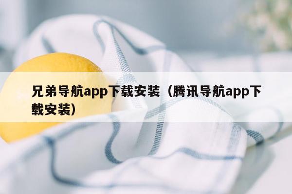 兄弟导航app下载安装（腾讯导航app下载安装）