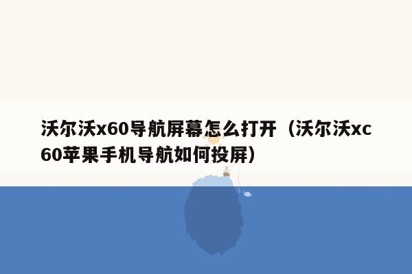 沃尔沃x60导航屏幕怎么打开（沃尔沃xc60苹果手机导航如何投屏）