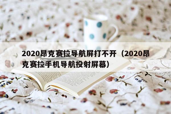 2020昂克赛拉导航屏打不开（2020昂克赛拉手机导航投射屏幕）