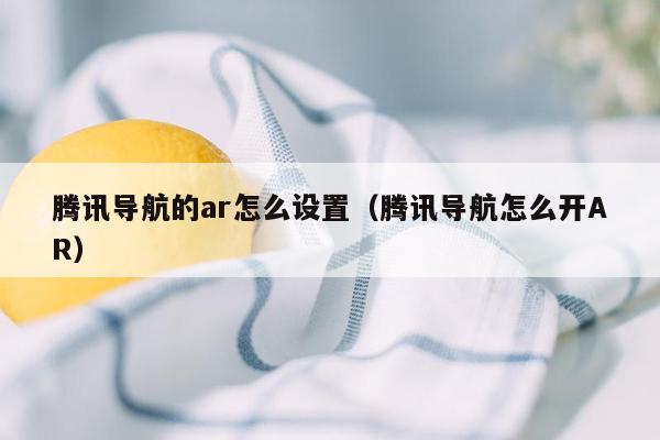 腾讯导航的ar怎么设置（腾讯导航怎么开AR）