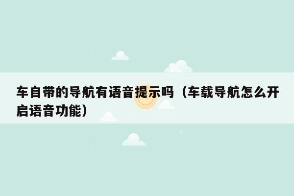 车自带的导航有语音提示吗（车载导航怎么开启语音功能）