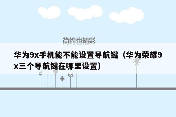 华为9x手机能不能设置导航键（华为荣耀9x三个导航键在哪里设置）