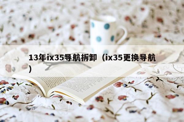 13年ix35导航拆卸（ix35更换导航）