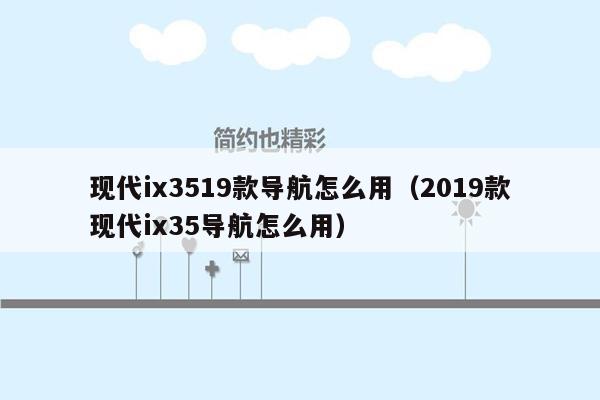 现代ix3519款导航怎么用（2019款现代ix35导航怎么用）