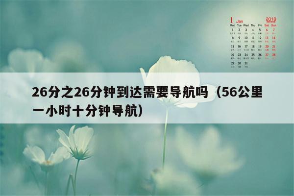 26分之26分钟到达需要导航吗（56公里一小时十分钟导航）