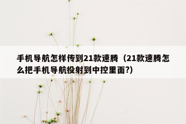 手机导航怎样传到21款速腾（21款速腾怎么把手机导航投射到中控里面?）