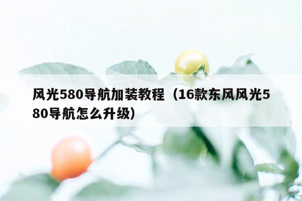 风光580导航加装教程（16款东风风光580导航怎么升级）