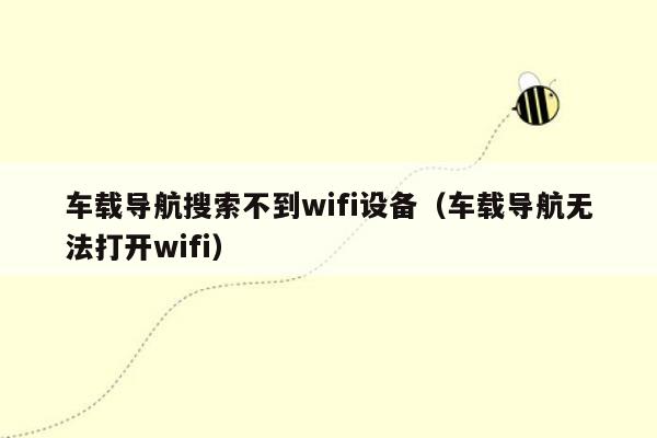 车载导航搜索不到wifi设备（车载导航无法打开wifi）