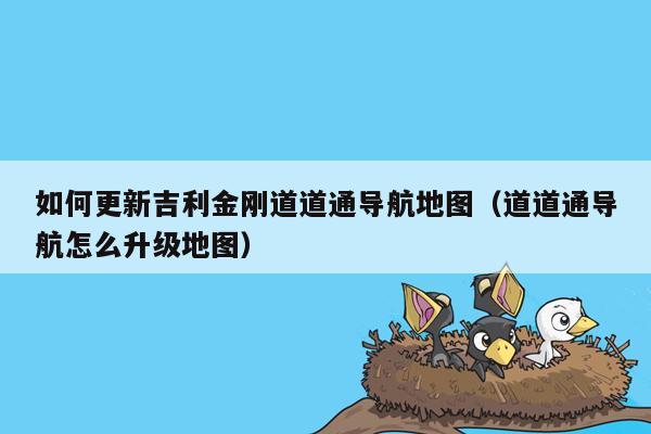 如何更新吉利金刚道道通导航地图（道道通导航怎么升级地图）