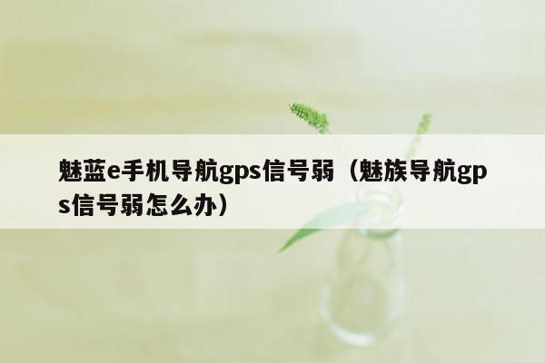 魅蓝e手机导航gps信号弱（魅族导航gps信号弱怎么办）