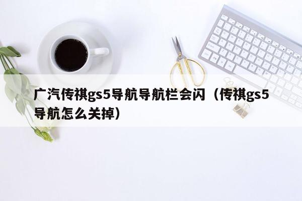 广汽传祺gs5导航导航栏会闪（传祺gs5导航怎么关掉）