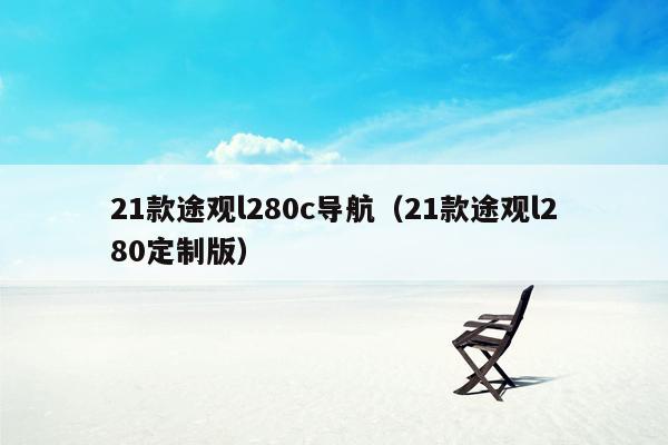 21款途观l280c导航（21款途观l280定制版）