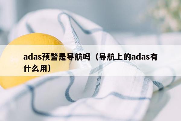 adas预警是导航吗（导航上的adas有什么用）