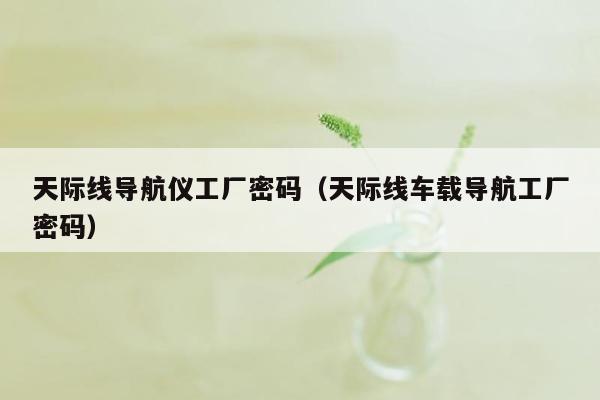 天际线导航仪工厂密码（天际线车载导航工厂密码）