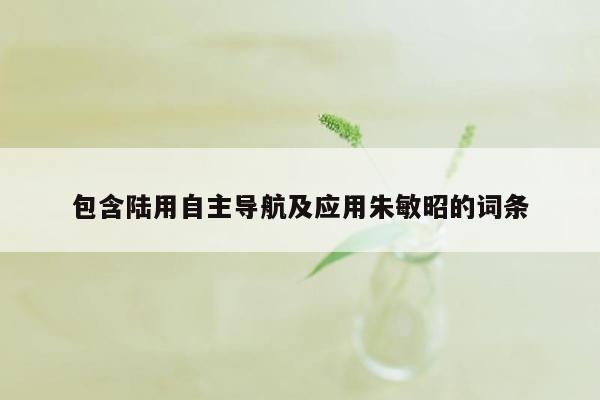 包含陆用自主导航及应用朱敏昭的词条