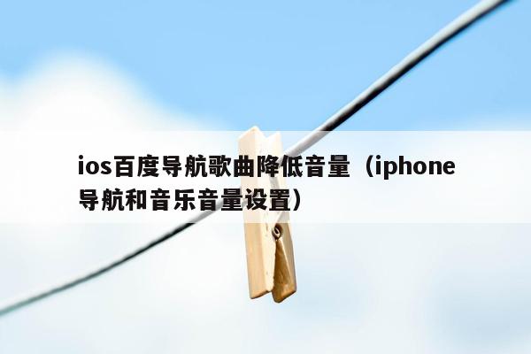 ios百度导航歌曲降低音量（iphone导航和音乐音量设置）