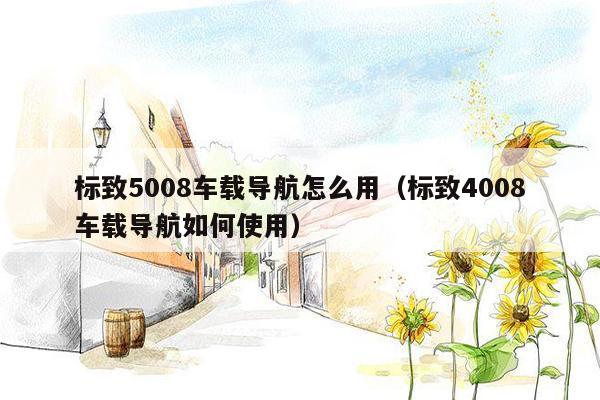 标致5008车载导航怎么用（标致4008车载导航如何使用）