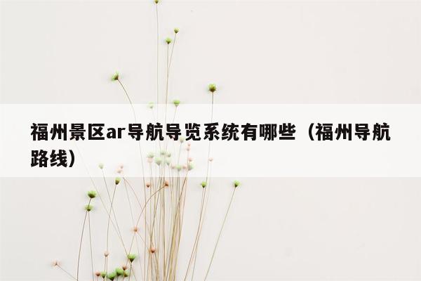 福州景区ar导航导览系统有哪些（福州导航路线）