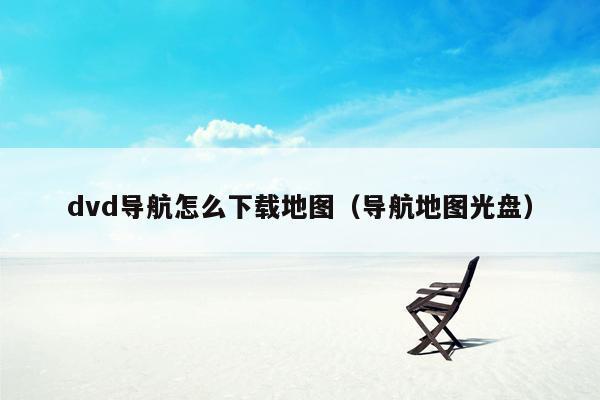 dvd导航怎么下载地图（导航地图光盘）