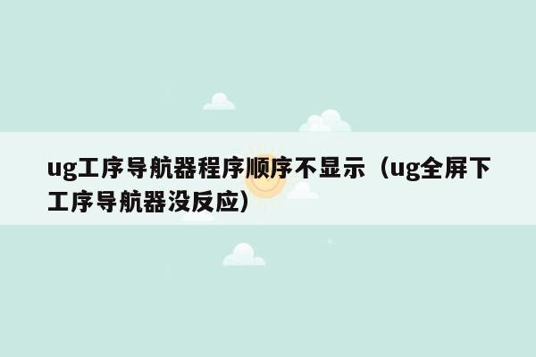 ug工序导航器程序顺序不显示（ug全屏下工序导航器没反应）