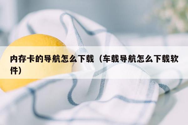 内存卡的导航怎么下载（车载导航怎么下载软件）