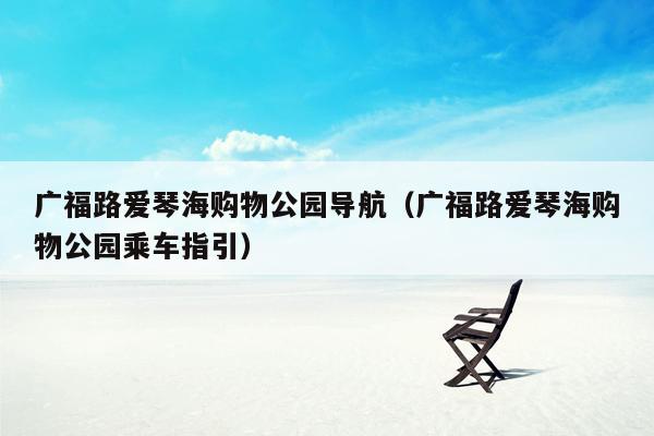 广福路爱琴海购物公园导航（广福路爱琴海购物公园乘车指引）