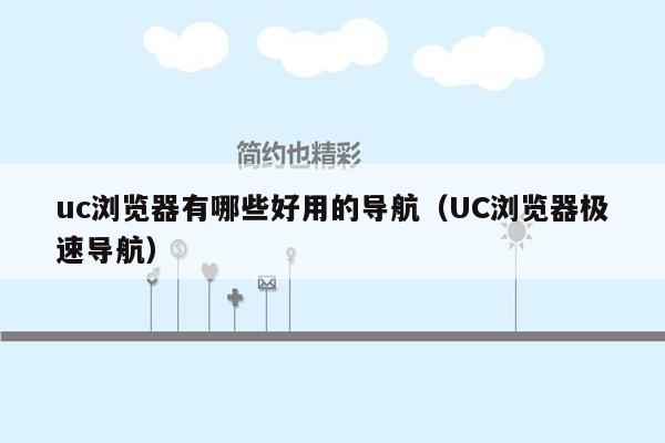 uc浏览器有哪些好用的导航（UC浏览器极速导航）