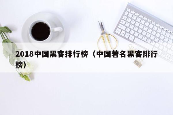 2018中国黑客排行榜（中国著名黑客排行榜）