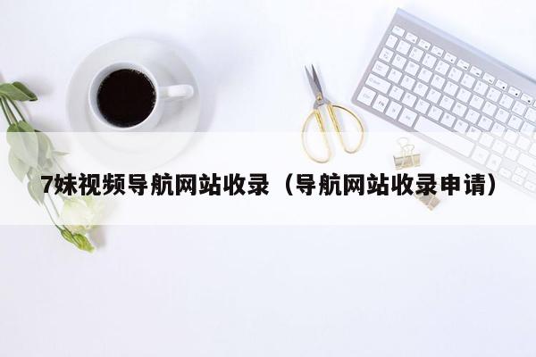 7妹视频导航网站收录（导航网站收录申请）