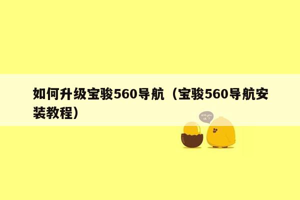 如何升级宝骏560导航（宝骏560导航安装教程）