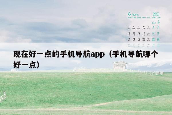 现在好一点的手机导航app（手机导航哪个好一点）