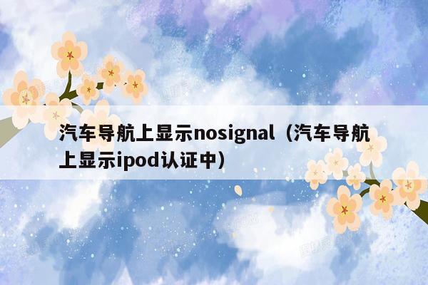 汽车导航上显示nosignal（汽车导航上显示ipod认证中）