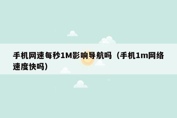 手机网速每秒1M影响导航吗（手机1m网络速度快吗）