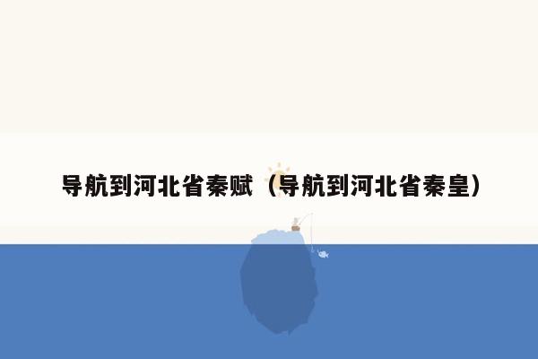 导航到河北省秦赋（导航到河北省秦皇）