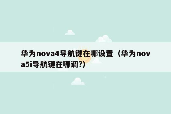 华为nova4导航键在哪设置（华为nova5i导航键在哪调?）