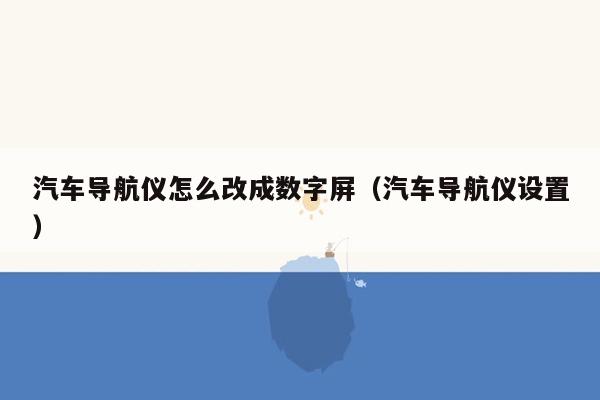 汽车导航仪怎么改成数字屏（汽车导航仪设置）