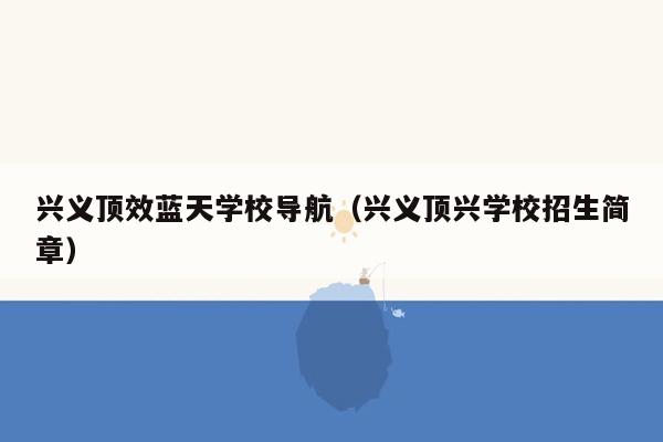 兴义顶效蓝天学校导航（兴义顶兴学校招生简章）