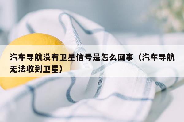 汽车导航没有卫星信号是怎么回事（汽车导航无法收到卫星）